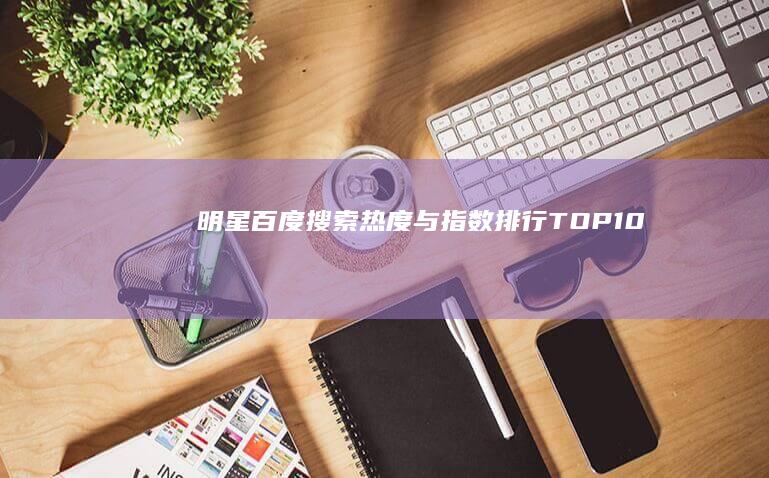 明星百度搜索热度与指数排行TOP10